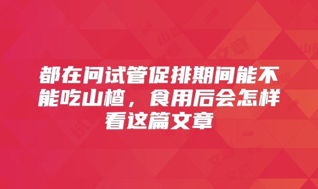 都在问试管促排期间能不能吃山楂,食用后会怎样看这篇文章