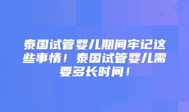 泰国试管婴儿期间牢记这些事情!泰国试管婴儿需要多长时间!