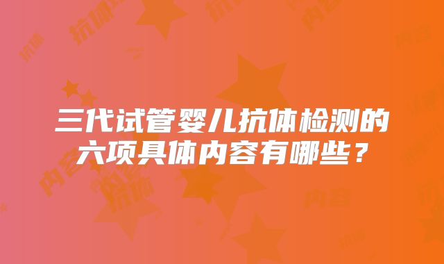 三代试管婴儿抗体检测的六项具体内容有哪些？