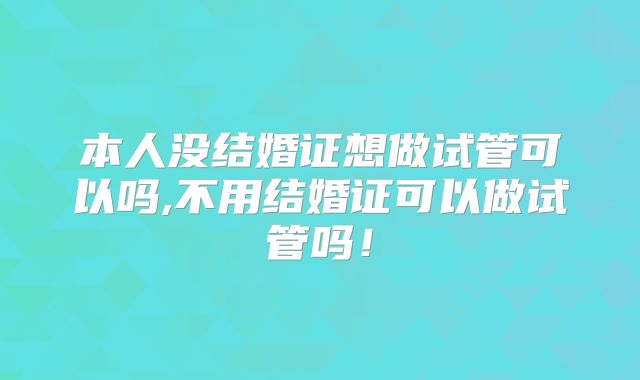 本人没结婚证想做试管可以吗,不用结婚证可以做试管吗!
