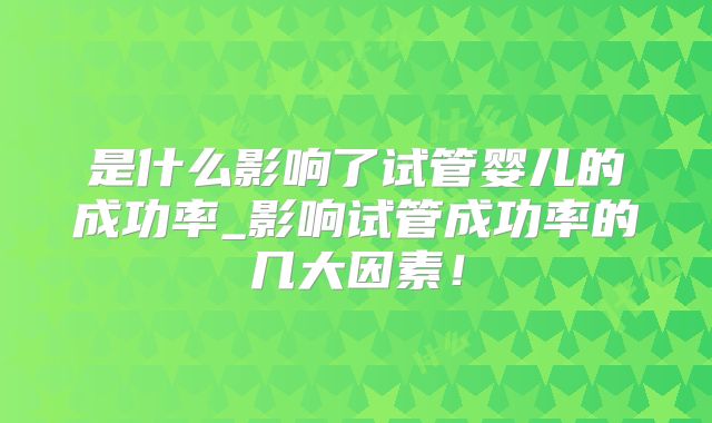 是什么影响了试管婴儿的成功率_影响试管成功率的几大因素!