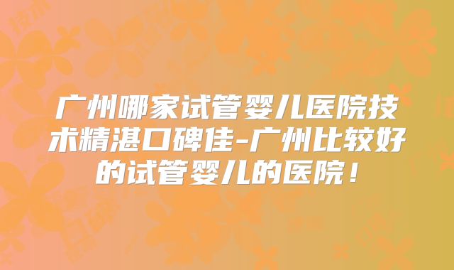 广州哪家试管婴儿医院技术精湛口碑佳-广州比较好的试管婴儿的医院!