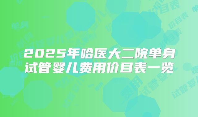 2025年哈医大二院单身试管婴儿费用价目表一览