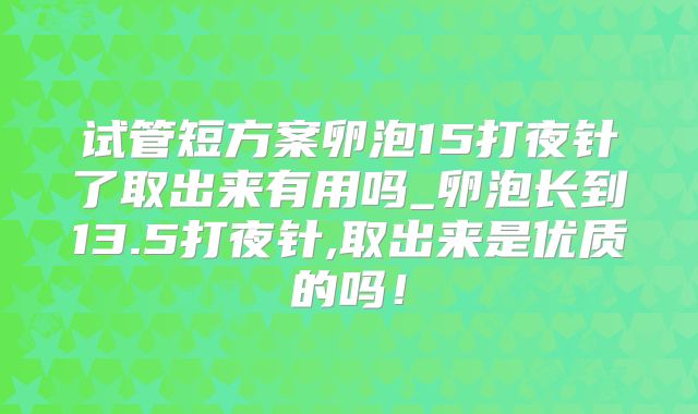 试管短方案卵泡15打夜针了取出来有用吗_卵泡长到13.5打夜针,取出来是优质的吗!