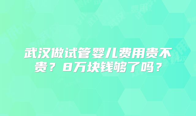 武汉做试管婴儿费用贵不贵？8万块钱够了吗？