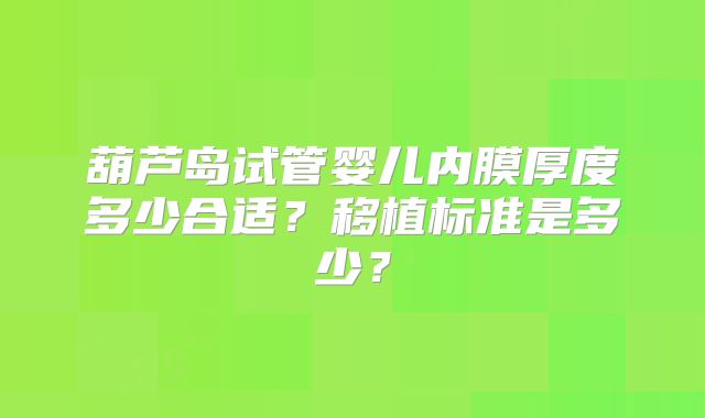 葫芦岛试管婴儿内膜厚度多少合适?移植标准是多少?