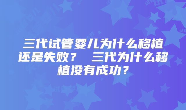 三代试管婴儿为什么移植还是失败? 三代为什么移植没有成功?