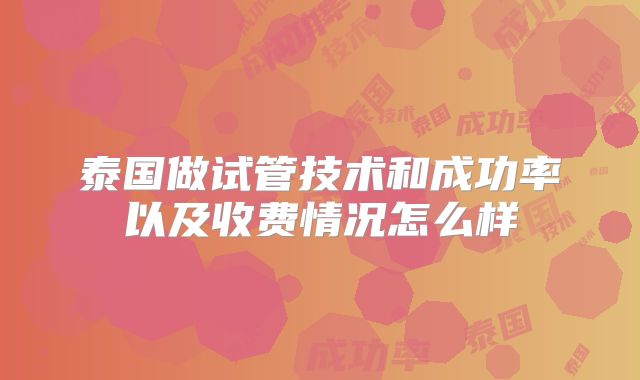 泰国做试管技术和成功率以及收费情况怎么样