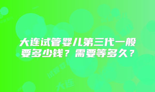 大连试管婴儿第三代一般要多少钱？需要等多久？