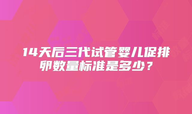 14天后三代试管婴儿促排卵数量标准是多少?