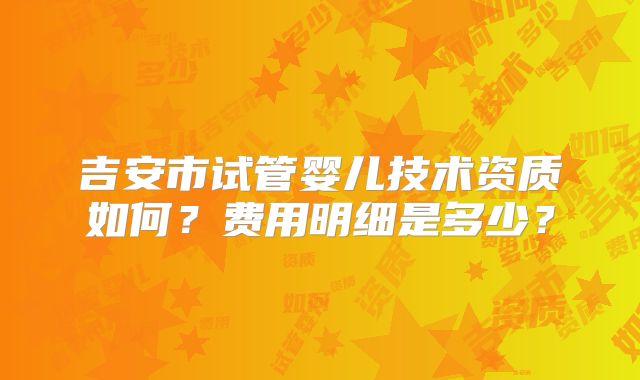 吉安市试管婴儿技术资质如何？费用明细是多少？