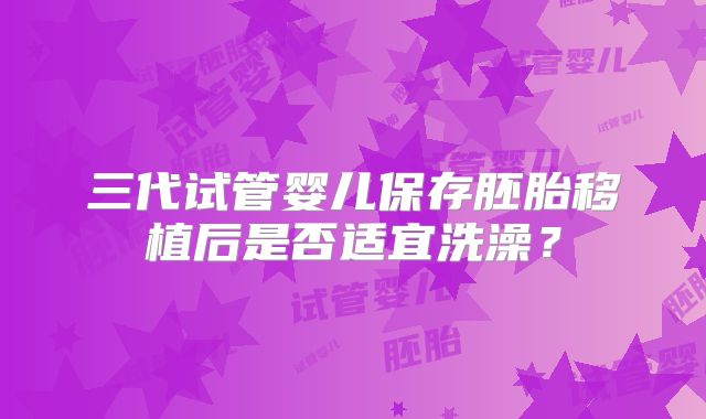 三代试管婴儿保存胚胎移植后是否适宜洗澡?