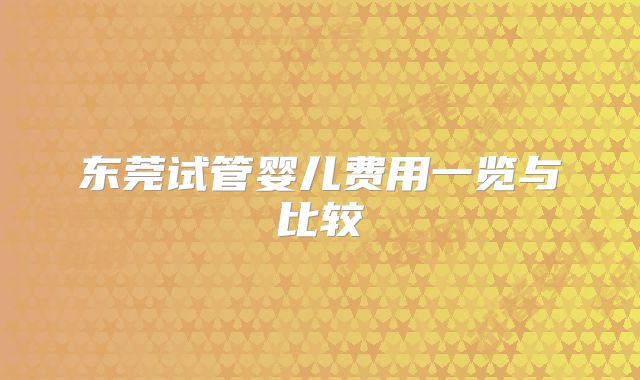 东莞试管婴儿费用一览与比较