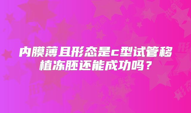 内膜薄且形态是c型试管移植冻胚还能成功吗?