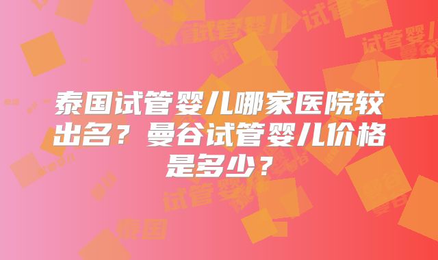 泰国试管婴儿哪家医院较出名?曼谷试管婴儿价格是多少?