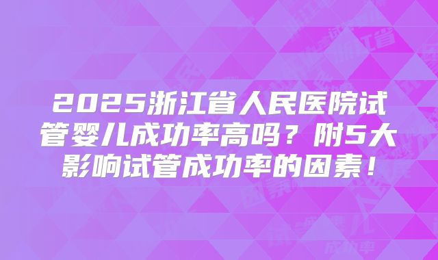 2025浙江省人民医院试管婴儿成功率高吗?附5大影响试管成功率的因素!
