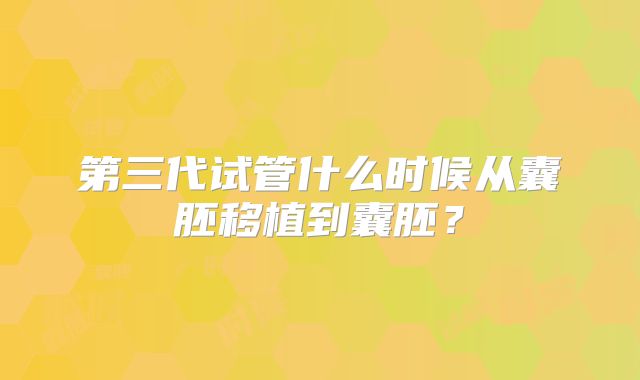 第三代试管什么时候从囊胚移植到囊胚？