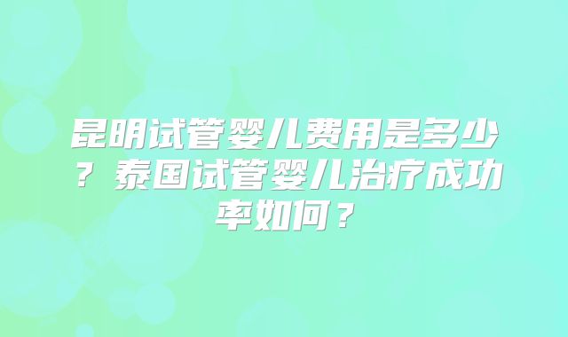 昆明试管婴儿费用是多少?泰国试管婴儿治疗成功率如何?