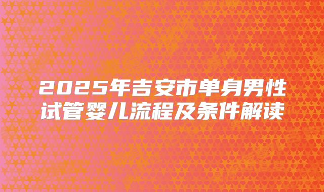 2025年吉安市单身男性试管婴儿流程及条件解读