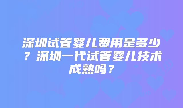 深圳试管婴儿费用是多少?深圳一代试管婴儿技术成熟吗?