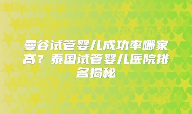 曼谷试管婴儿成功率哪家高?泰国试管婴儿医院排名揭秘