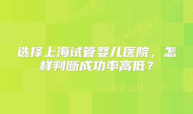选择上海试管婴儿医院,怎样判断成功率高低?