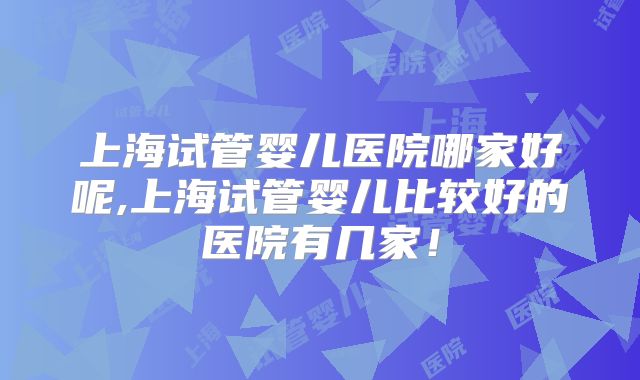上海试管婴儿医院哪家好呢,上海试管婴儿比较好的医院有几家!