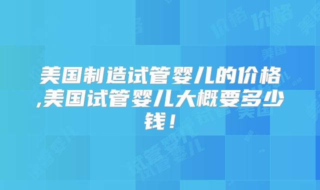 美国制造试管婴儿的价格,美国试管婴儿大概要多少钱!