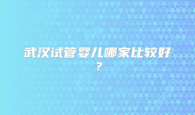 武汉试管婴儿哪家比较好?
