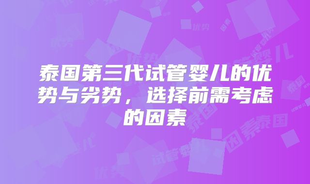 泰国第三代试管婴儿的优势与劣势,选择前需考虑的因素