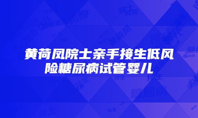 黄荷凤院士亲手接生低风险糖尿病试管婴儿