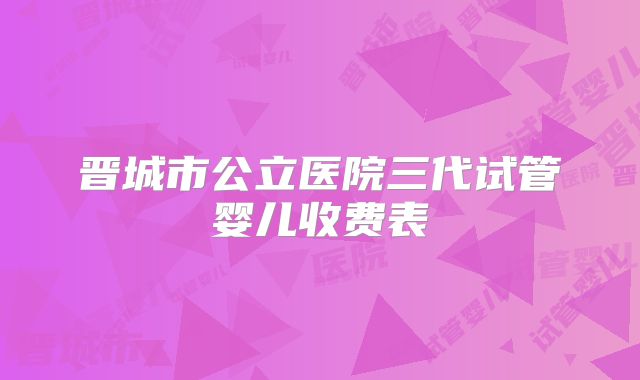 晋城市公立医院三代试管婴儿收费表