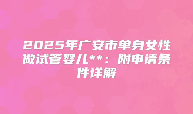 2025年广安市单身女性做试管婴儿**：附申请条件详解
