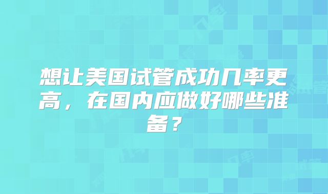 想让美国试管成功几率更高,在国内应做好哪些准备?