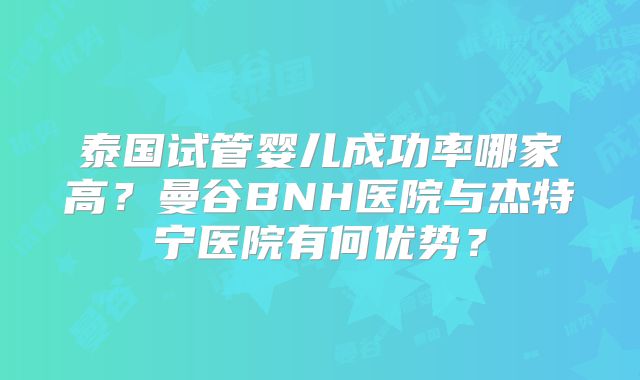 泰国试管婴儿成功率哪家高?曼谷BNH医院与杰特宁医院有何优势?