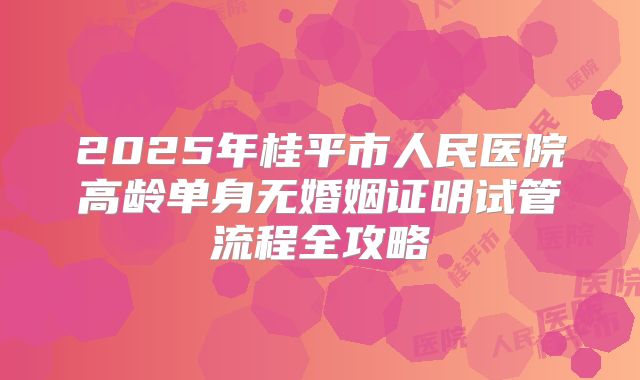 2025年桂平市人民医院高龄单身无婚姻证明试管流程全攻略