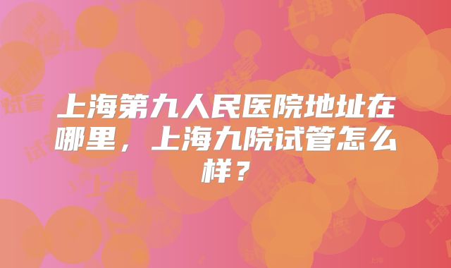 上海第九人民医院地址在哪里,上海九院试管怎么样?
