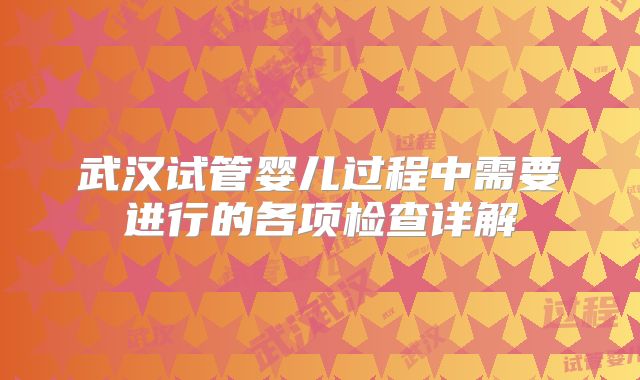 武汉试管婴儿过程中需要进行的各项检查详解