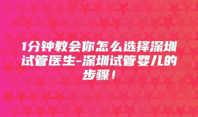 1分钟教会你怎么选择深圳试管医生-深圳试管婴儿的步骤!