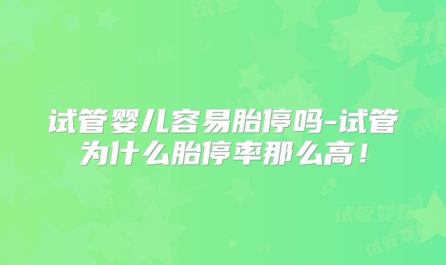 试管婴儿容易胎停吗-试管为什么胎停率那么高!