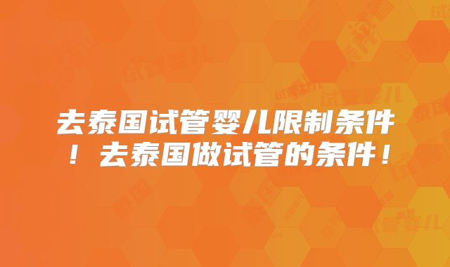 去泰国试管婴儿限制条件！去泰国做试管的条件！