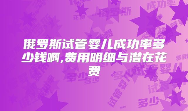 俄罗斯试管婴儿成功率多少钱啊,费用明细与潜在花费