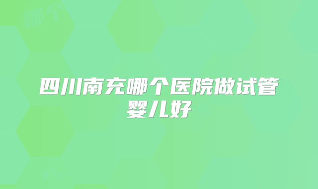 四川南充哪个医院做试管婴儿好