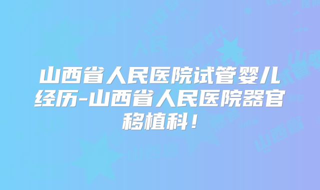 山西省人民医院试管婴儿经历-山西省人民医院器官移植科！