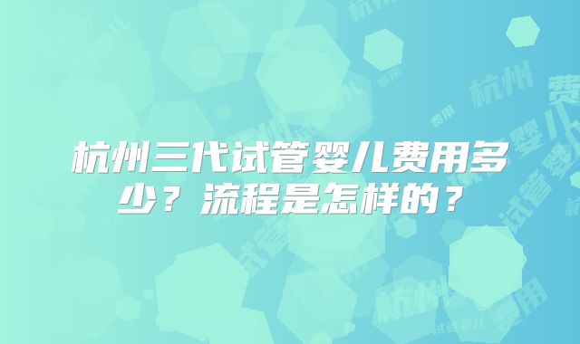 杭州三代试管婴儿费用多少？流程是怎样的？