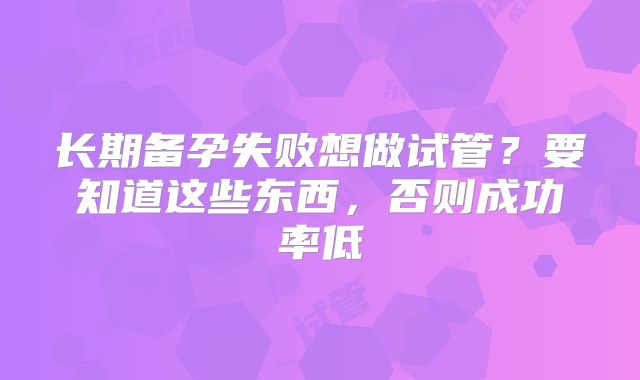长期备孕失败想做试管？要知道这些东西，否则成功率低