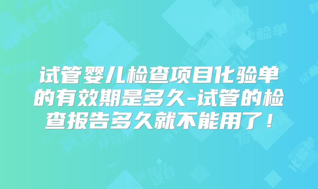 试管婴儿检查项目化验单的有效期是多久-试管的检查报告多久就不能用了!
