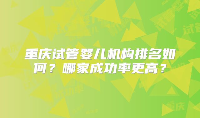 重庆试管婴儿机构排名如何?哪家成功率更高?