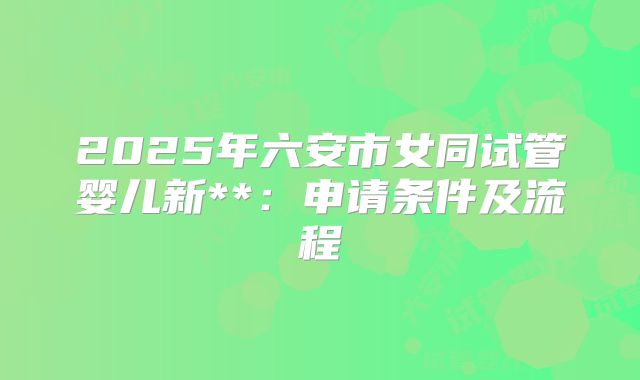 2025年六安市女同试管婴儿新**:申请条件及流程