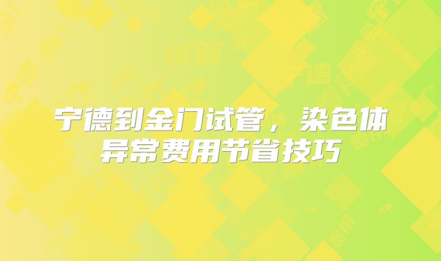 宁德到金门试管,染色体异常费用节省技巧